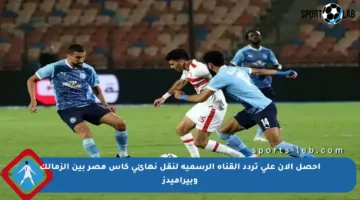 احصل الآن على تردد القناة الرسمية لنقل نهائي كأس مصر بين الزمالك وبيراميدز